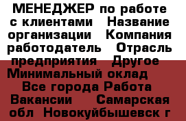 МЕНЕДЖЕР по работе с клиентами › Название организации ­ Компания-работодатель › Отрасль предприятия ­ Другое › Минимальный оклад ­ 1 - Все города Работа » Вакансии   . Самарская обл.,Новокуйбышевск г.